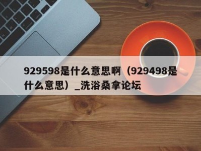 重庆929598是什么意思啊（929498是什么意思）_洗浴桑拿论坛