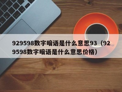 重庆929598数字暗语是什么意思93（929598数字暗语是什么意思价格）