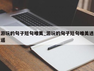 重庆游玩的句子短句唯美_游玩的句子短句唯美逍遥 