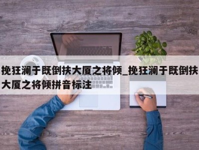 重庆挽狂澜于既倒扶大厦之将倾_挽狂澜于既倒扶大厦之将倾拼音标注 