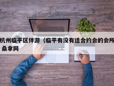 重庆杭州临平区伴游（临平有没有适合约会的会所 桑拿网