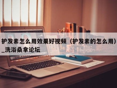 重庆护发素怎么用效果好视频（护发素的怎么用）_洗浴桑拿论坛