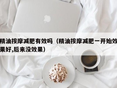 重庆精油按摩减肥有效吗（精油按摩减肥一开始效果好,后来没效果）