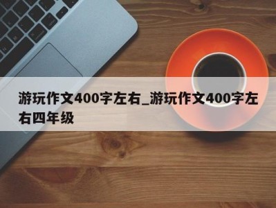 重庆游玩作文400字左右_游玩作文400字左右四年级 