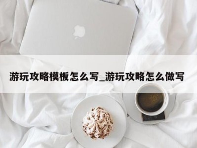 重庆游玩攻略模板怎么写_游玩攻略怎么做写 