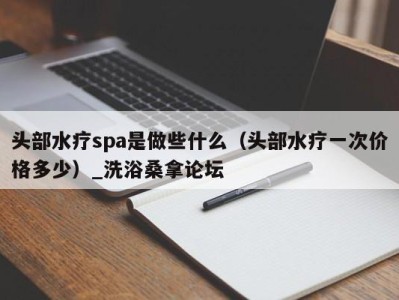 重庆头部水疗spa是做些什么（头部水疗一次价格多少）_洗浴桑拿论坛