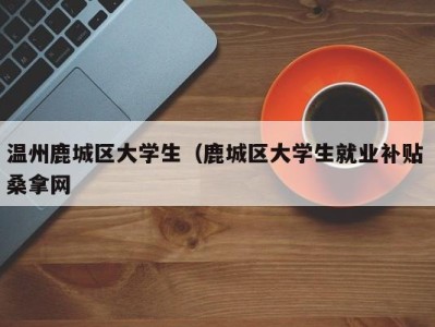 重庆温州鹿城区大学生（鹿城区大学生就业补贴 桑拿网