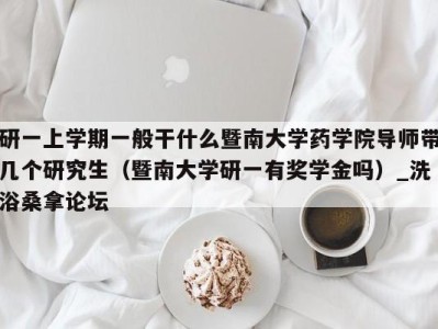 重庆研一上学期一般干什么暨南大学药学院导师带几个研究生（暨南大学研一有奖学金吗）_洗浴桑拿论坛