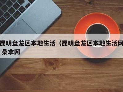 重庆昆明盘龙区本地生活（昆明盘龙区本地生活网 桑拿网