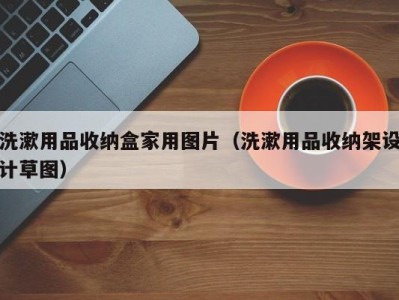 重庆洗漱用品收纳盒家用图片（洗漱用品收纳架设计草图）