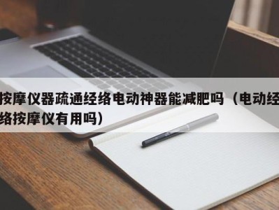 重庆按摩仪器疏通经络电动神器能减肥吗（电动经络按摩仪有用吗）