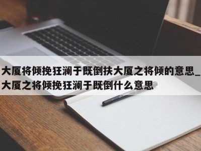 重庆大厦将倾挽狂澜于既倒扶大厦之将倾的意思_大厦之将倾挽狂澜于既倒什么意思 