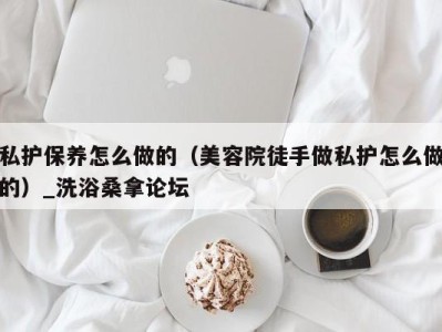 重庆私护保养怎么做的（美容院徒手做私护怎么做的）_洗浴桑拿论坛