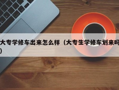 重庆大专学修车出来怎么样（大专生学修车划来吗）