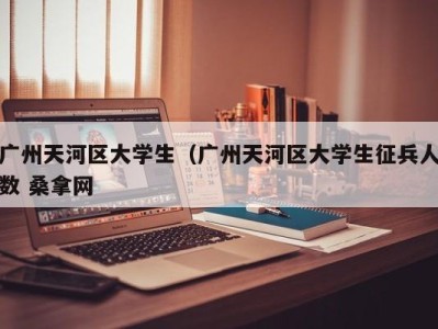 重庆广州天河区大学生（广州天河区大学生征兵人数 桑拿网