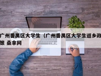 重庆广州番禺区大学生（广州番禺区大学生返乡政策 桑拿网