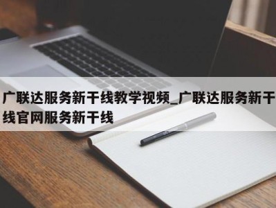 重庆广联达服务新干线教学视频_广联达服务新干线官网服务新干线 