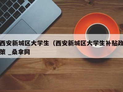 重庆西安新城区大学生（西安新城区大学生补贴政策 _桑拿网