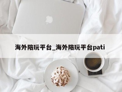 重庆海外陪玩平台_海外陪玩平台pati 