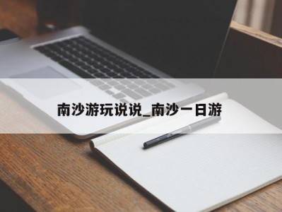 重庆南沙游玩说说_南沙一日游 