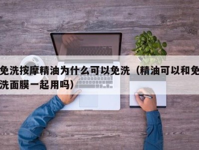 重庆免洗按摩精油为什么可以免洗（精油可以和免洗面膜一起用吗）