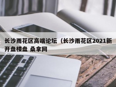 重庆长沙雨花区高端论坛（长沙雨花区2021新开盘楼盘 桑拿网