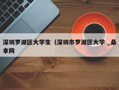 重庆深圳罗湖区大学生（深圳市罗湖区大学 _桑拿网