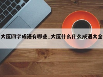 重庆大厦四字成语有哪些_大厦什么什么成语大全 