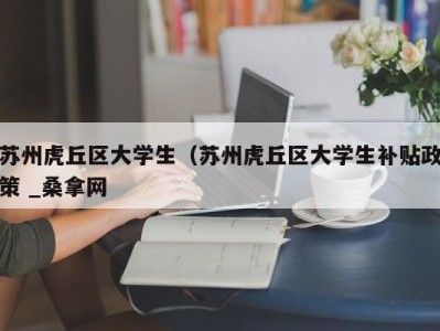 重庆苏州虎丘区大学生（苏州虎丘区大学生补贴政策 _桑拿网