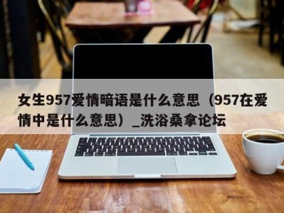 重庆女生957爱情暗语是什么意思（957在爱情中是什么意思）_洗浴桑拿论坛