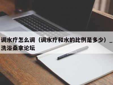 重庆调水疗怎么调（调水疗和水的比例是多少）_洗浴桑拿论坛