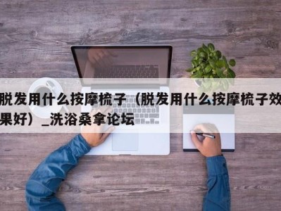 重庆脱发用什么按摩梳子（脱发用什么按摩梳子效果好）_洗浴桑拿论坛