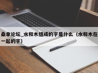 重庆桑拿论坛_水和木组成的字是什么（水和木在一起的字）