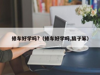 重庆修车好学吗?（修车好学吗,脑子笨）