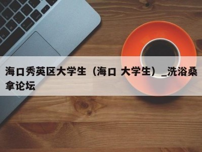 重庆海口秀英区大学生（海口 大学生）_洗浴桑拿论坛