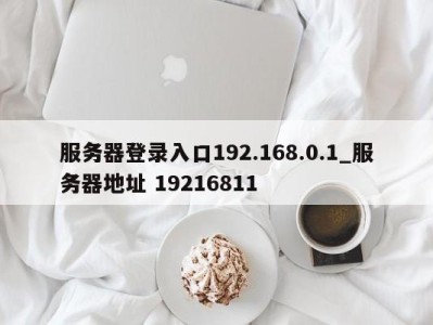 重庆服务器登录入口192.168.0.1_服务器地址 19216811 