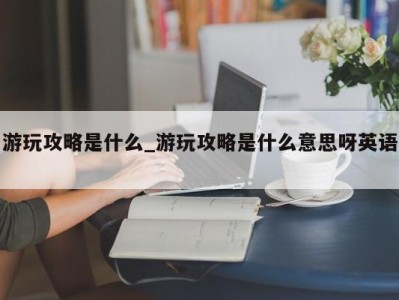 重庆游玩攻略是什么_游玩攻略是什么意思呀英语 