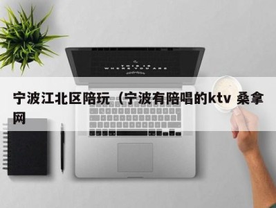 重庆宁波江北区陪玩（宁波有陪唱的ktv 桑拿网