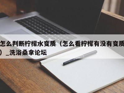 重庆怎么判断柠檬水变质（怎么看柠檬有没有变质）_洗浴桑拿论坛