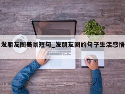 重庆发朋友圈美景短句_发朋友圈的句子生活感悟 