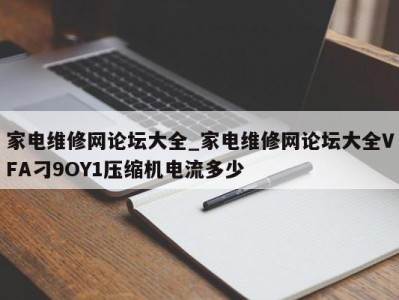 重庆家电维修网论坛大全_家电维修网论坛大全VFA刁9OY1压缩机电流多少 