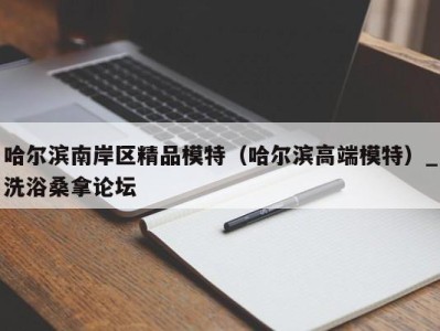 重庆哈尔滨南岸区精品模特（哈尔滨高端模特）_洗浴桑拿论坛