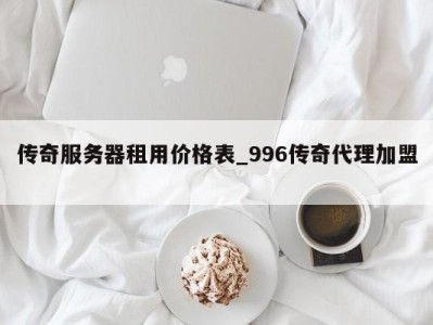 重庆传奇服务器租用价格表_996传奇代理加盟 