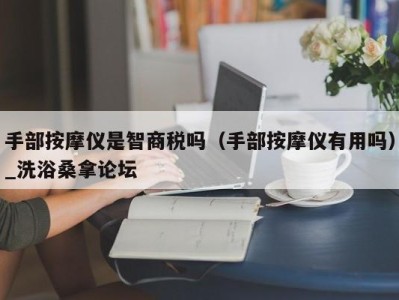 重庆手部按摩仪是智商税吗（手部按摩仪有用吗）_洗浴桑拿论坛