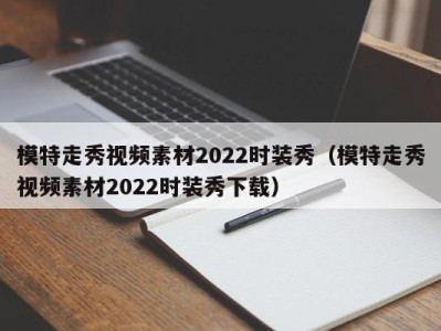 重庆模特走秀视频素材2022时装秀（模特走秀视频素材2022时装秀下载）