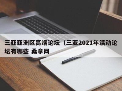 重庆三亚亚洲区高端论坛（三亚2021年活动论坛有哪些 桑拿网