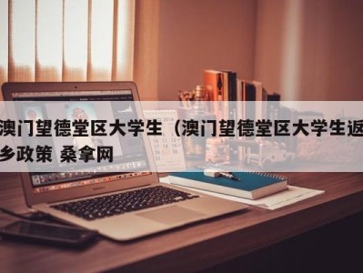 重庆澳门望德堂区大学生（澳门望德堂区大学生返乡政策 桑拿网